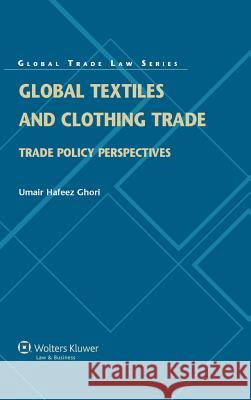 Global Textiles and Clothing Trade: Trade Policy Perspectives Umair Hafeez Ghori   9789041138750 Kluwer Law International