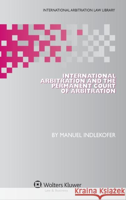 International Arbitration and the Permanent Court of Arbitration Indlekofer                               Manuel Indlekofer 9789041147660 Kluwer Law International