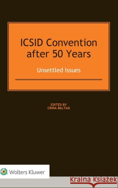 ICSID Convention after 50 Years: Unsettled Issues: Unsettled Issues Baltag, Crina 9789041166333
