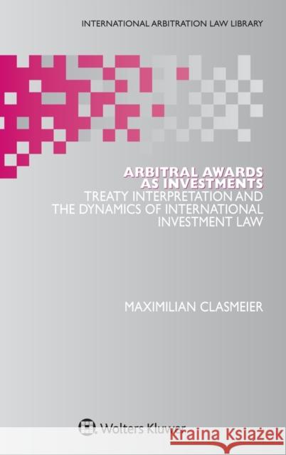 Arbitral Awards as Investments: Treaty Interpretation and the Dynamics of International Investment Law Maximilian Clasmeier 9789041183576 Kluwer Law International