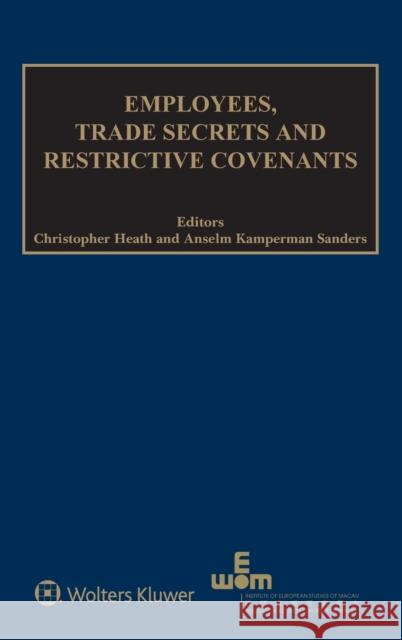 Employees, Trade Secrets and Restrictive Covenants Christopher Heath Anselm Kamperman Sanders 9789041183798 Kluwer Law International