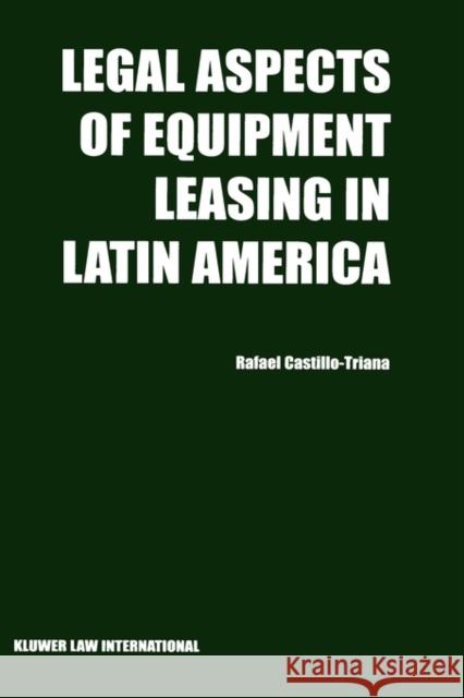 Legal Aspects of Equipment Leasing in Latin America: A Financial Tool for Business in Latin America Castillo-Triana, Rafael 9789041188663 Kluwer Law International