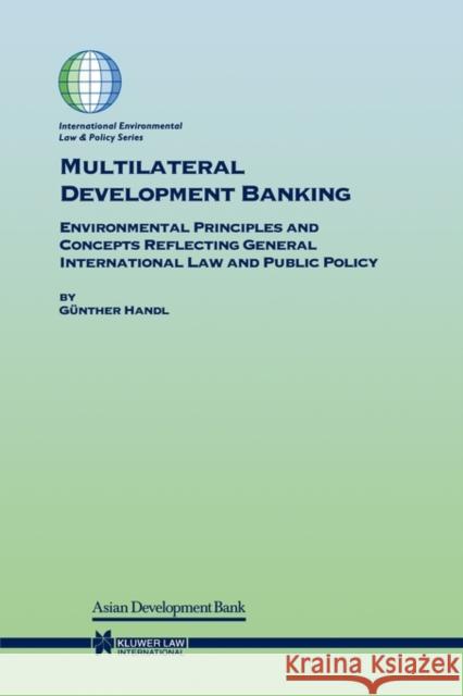Multilateral Development Banking: Environmental Principles and Concepts Reflecting General International Law and Public Policy Handl, G. 9789041198075 Kluwer Law International