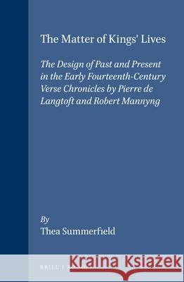 The Matter of Kings' Lives: The Design of Past and Present in the early fourteenth-century verse chronicles by Pierre de Langtoft and Robert Mannyng Thea Summerfield 9789042003446 Brill