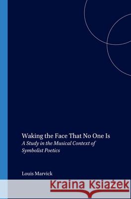 Waking the Face That No One Is: A Study in the Musical Context of Symbolist Poetics Louis Marvick 9789042009684 Brill