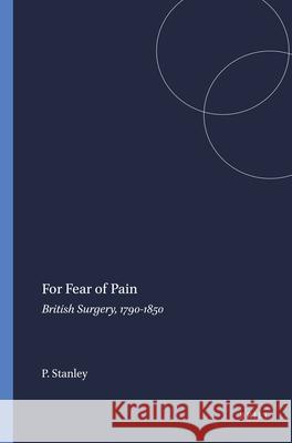 For Fear of Pain: British Surgery, 1790-1850 Peter Stanley 9789042010246