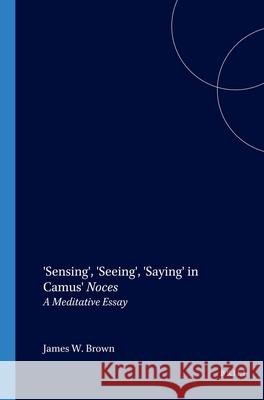 'Sensing', 'Seeing', 'Saying' in Camus' Noces: A Meditative Essay James W. Brown 9789042011656 Brill