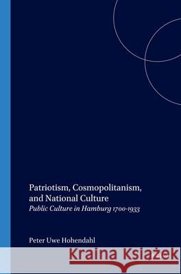 Patriotism, Cosmopolitanism, and National Culture: Public Culture in Hamburg 1700-1933 Peter Uwe Hohendahl 9789042011854 Brill