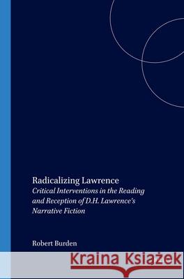 Radicalizing Lawrence: Critical Interventions in the Reading and Reception of D.H. Lawrence’s Narrative Fiction Robert Burden 9789042013032