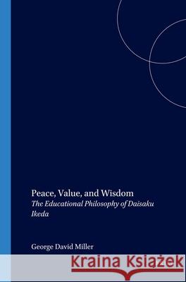 Peace, Value, and Wisdom: The Educational Philosophy of Daisaku Ikeda George David Miller 9789042013599