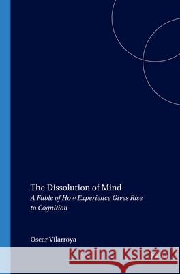 The Dissolution of Mind: A Fable of How Experience Gives Rise to Cognition Oscar Vilarroya 9789042013704 Brill