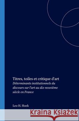Titres, toiles et critique d'art: Déterminants institutionnels du discours sur l’art au dix-neuvième siècle en France Leo H. Hoek 9789042013865