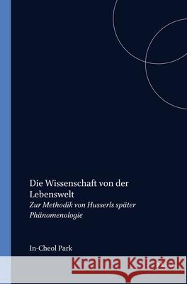 Die Wissenschaft von der Lebenswelt: Zur Methodik von Husserls später Phänomenologie In-Cheol Park 9789042014572