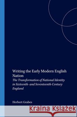 Writing the Early Modern English Nation: The Transformation of National Identity in Sixteenth- and Seventeenth-Century England Herbert Grabes 9789042015258 Brill