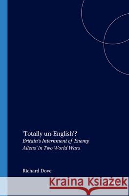 'Totally un-English'?: Britain’s Internment of ‘Enemy Aliens’ in Two World Wars Richard Dove 9789042016583