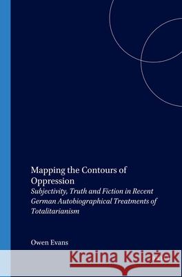 Mapping the Contours of Oppression: Subjectivity, Truth and Fiction in Recent German Autobiographical Treatments of Totalitarianism Owen Evans 9789042017191 Brill
