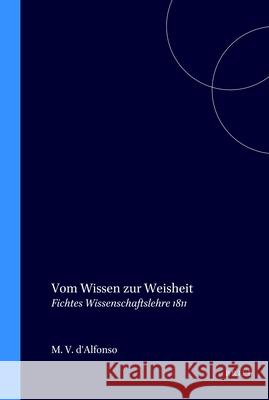 Vom Wissen zur Weisheit: Fichtes Wissenschaftslehre 1811 Matteo Vincenzo d'Alfonso 9789042018471 Brill