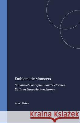 Emblematic Monsters: Unnatural Conceptions and Deformed Births in Early Modern Europe A. W. Bates 9789042018624 Rodopi