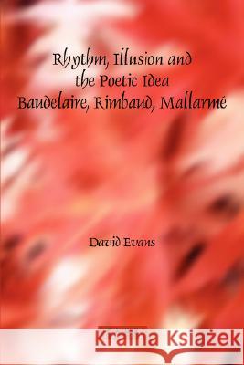 Rhythm, Illusion and the Poetic Idea: Baudelaire, Rimbaud, Mallarme David Evans 9789042019430
