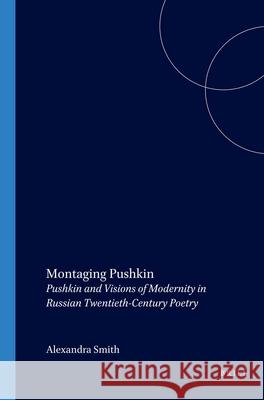 Montaging Pushkin: Pushkin and Visions of Modernity in Russian Twentieth-Century Poetry Alexandra Smith 9789042020122