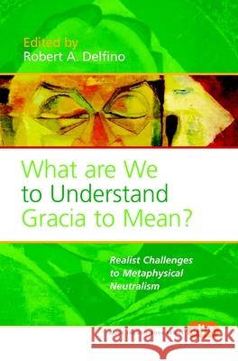 What Are We to Understand Gracia to Mean?: Realist Challenges to Metaphysical Neutralism Robert A. Delfino 9789042020306 Brill