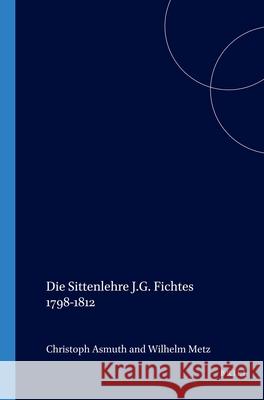 Die Sittenlehre J.G. Fichtes 1798-1812 Christoph Asmuth, Wilhelm Metz 9789042020351 Brill