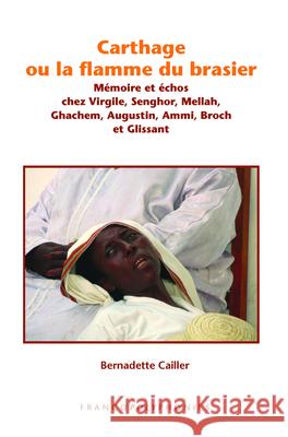 Carthage ou la flamme du brasier: Mémoire et échos chez Virgile, Senghor, Mellah, Ghachem, Augustin, Ammi, Broch et Glissant Bernadette Cailler 9789042022010 Brill