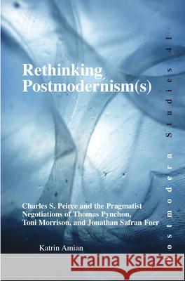 Rethinking Postmodernism(s) : Charles S. Peirce and the Pragmatist Negotiations of Thomas Pynchon, Toni Morrison, and Jonathan Safran Foer Katrin Amian 9789042024151 Rodopi