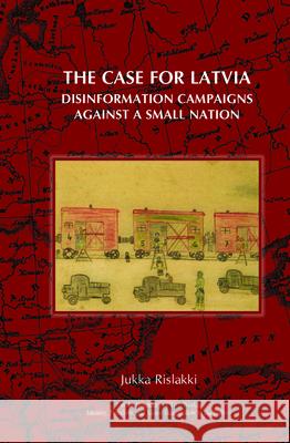 The Case for Latvia: Disinformation Campaigns Against a Small Nation: Fourteen Hard Questions and Straight Answers about a Baltic Country Jukka Rislakki 9789042024236 Rodopi