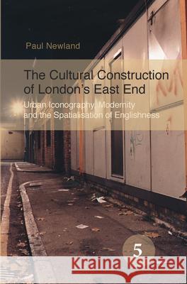 The Cultural Construction of London S East End: Urban Iconography, Modernity and the Spatialisation of Englishness Paul Newland 9789042024540