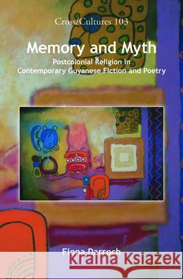 Memory and Myth : Postcolonial Religion in Contemporary Guyanese Fiction and Poetry Fiona Darroch 9789042025769