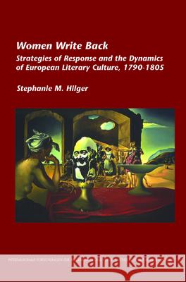 Women Write Back : Strategies of Response and the Dynamics of European Literary Culture, 1790-1805 Stephanie M. Hilger 9789042025783