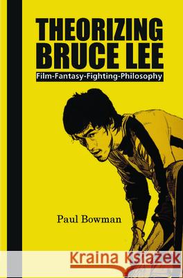 Theorizing Bruce Lee: Film-Fantasy-Fighting-Philosophy Paul Bowman 9789042027770 Rodopi