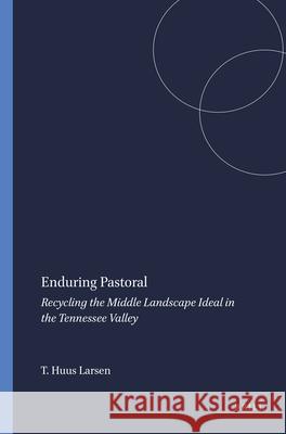 Enduring Pastoral : Recycling the Middle Landscape Ideal in the Tennessee Valley Torben Huus Larsen 9789042030572 Rodopi