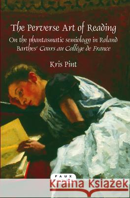 The Perverse Art of Reading : On the phantasmatic semiology in Roland Barthes' <i>Cours au College de France</i> Kris Pint Christopher M. Gemerchak 9789042030923 Rodopi