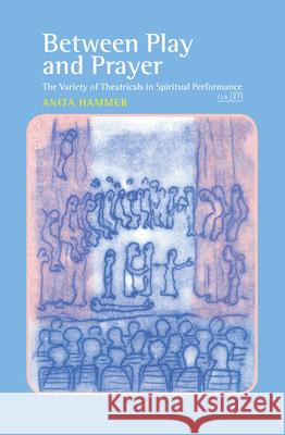 Between Play and Prayer : The Variety of Theatricals in Spiritual Performance Anita Hammer 9789042031708 Rodopi