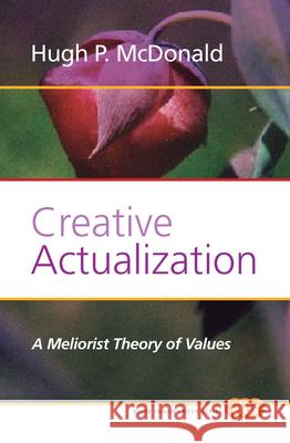 Creative Actualization : A Meliorist Theory of Values Hugh P. McDonald 9789042032538 Rodopi