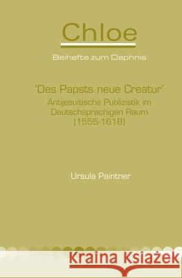 'Des Papsts neue Creatur' : Antijesuitische Publizistik im Deutschsprachigen Raum (1555-1618) Ursula Paintner 9789042032835 Rodopi