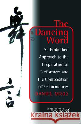 The Dancing Word: An Embodied Approach to the Preparation of Performers and the Composition of Performances Daniel Mroz 9789042033306