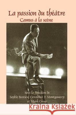 La Passion Du Theatre: Camus a la Scene Sophie Bastien Geraldine F. Montgomery Mark Orme 9789042034204 Rodopi