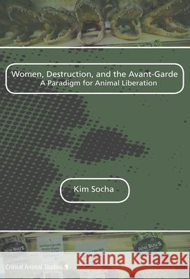 Women, Destruction, and the Avant-Garde: A Paradigm for Animal Liberation Kim Socha 9789042034235 Rodopi