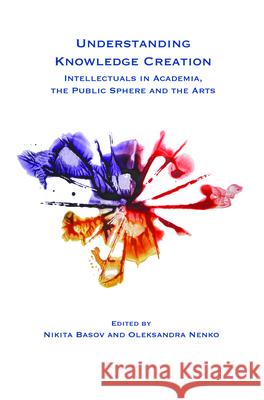 Understanding Knowledge Creation : Intellectuals in Academia, the Public Sphere and the Arts Nikita Basov Oleksandra Nenko 9789042034624