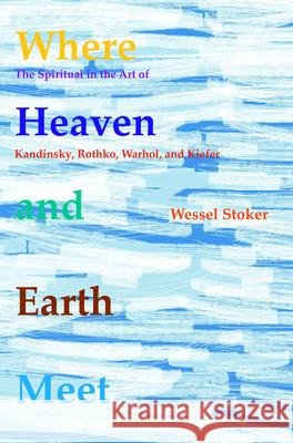 Where Heaven and Earth Meet: The Spiritual in the Art of Kandinsky, Rothko, Warhol, and Kiefer Wessel Stoker 9789042035447 Rodopi