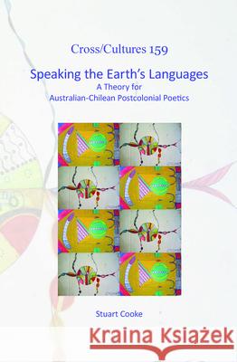 Speaking the Earth's Languages : A Theory for Australian-Chilean Postcolonial Poetics Stuart Cooke 9789042036482 Rodopi