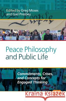 Peace Philosophy and Public Life : Commitments, Crises, and Concepts for Engaged Thinking Greg Moses Gail Presbey 9789042038059