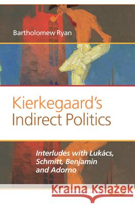 Kierkegaard S Indirect Politics: Interludes with Lukacs, Schmitt, Benjamin and Adorno Bartholomew Ryan 9789042038134