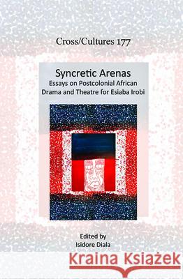 Syncretic Arenas: Essays on Postcolonial African Drama and Theatre for Esiaba Irobi Isidore Diala 9789042038981 Rodopi