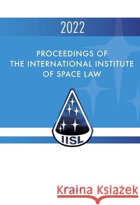 Proceedings of the International Institute of Space Law 2022 P. J. Blount T. Masson-Zwaan R. Moro-Aguilar 9789047302155 Eleven International Publishing