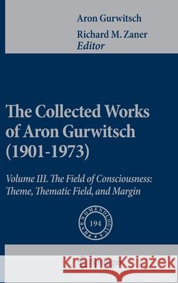 The Collected Works of Aron Gurwitsch (1901-1973): Volume III: The Field of Consciousness: Theme, Thematic Field, and Margin Gurwitsch, Aron 9789048133451 Springer