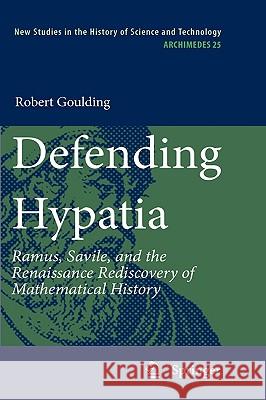 Defending Hypatia: Ramus, Savile, and the Renaissance Rediscovery of Mathematical History Goulding, Robert 9789048135417 Springer